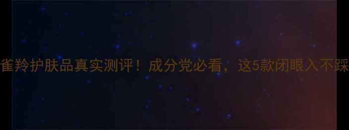 百雀羚护肤品真实测评成分党必看这5款闭眼入不踩雷