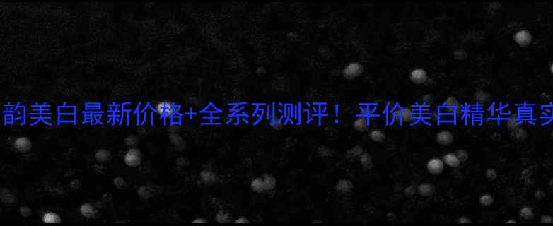 百雀羚气韵美白最新价格全系列测评平价美白精华真实效果