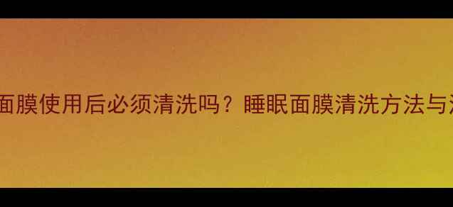 百雀羚睡眠面膜使用后必须清洗吗睡眠面膜清洗方法与注意事项全