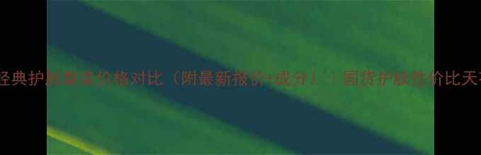 百雀羚经典护肤套装价格对比附最新报价成分国货护肤性价比天花板