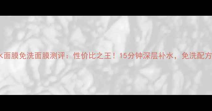 百雀羚补水面膜免洗面膜测评性价比之王15分钟深层补水免洗配方实测报告