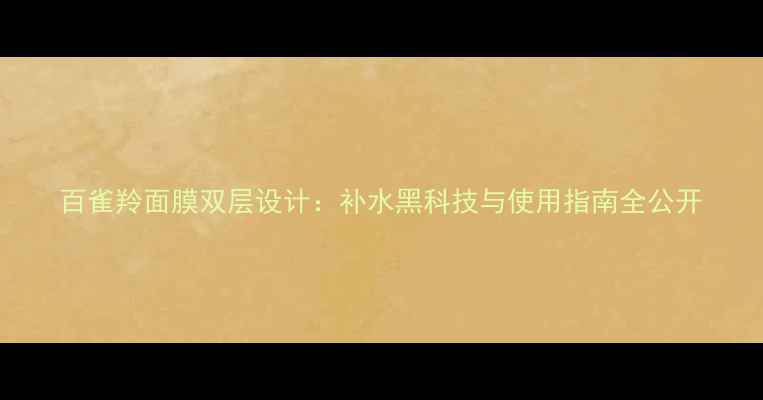 百雀羚面膜双层设计补水黑科技与使用指南全公开