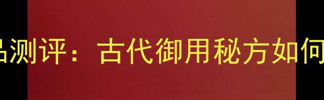 皇太医国货护肤品测评古代御用秘方如何赋能现代护肤