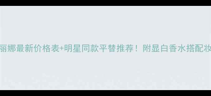 皇家玛丽娜最新价格表明星同款平替推荐附显白香水搭配妆容攻略