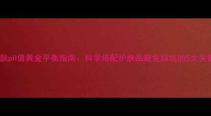 皮肤pH值黄金平衡指南科学搭配护肤品避免踩坑的5大关键