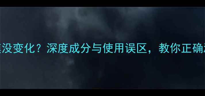 皮肤僵尸面膜没变化深度成分与使用误区教你正确激活肌肤新生