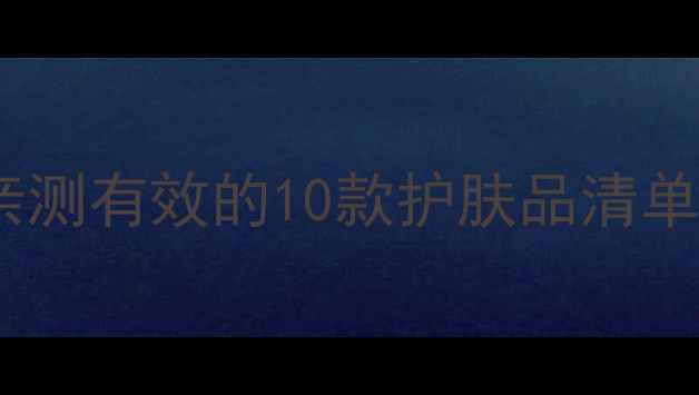 皮肤科医生亲测有效的10款护肤品清单附成分
