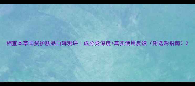 相宜本草国货护肤品口碑测评成分党深度真实使用反馈附选购指南