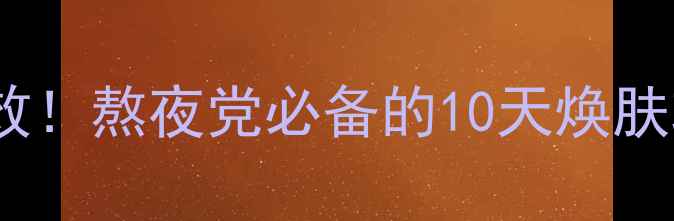 相宜本草睡眠面膜亲测有效熬夜党必备的10天焕肤攻略护肤干货国货之光