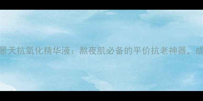 相宜本草红景天抗氧化精华液熬夜肌必备的平价抗老神器成分党必看全