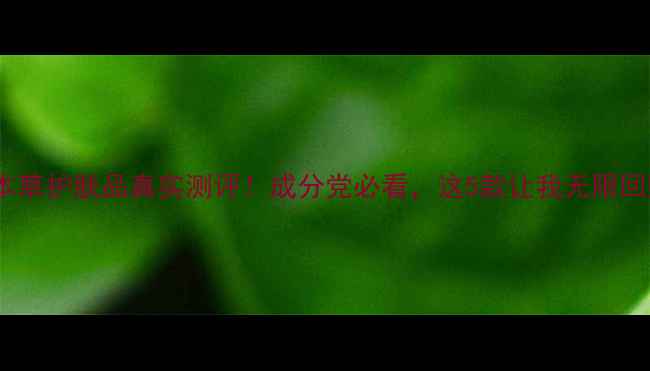 相益本草护肤品真实测评成分党必看这5款让我无限回购