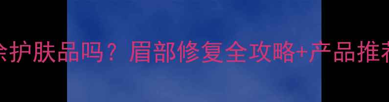 眉毛做后能涂护肤品吗眉部修复全攻略产品推荐附真人实测