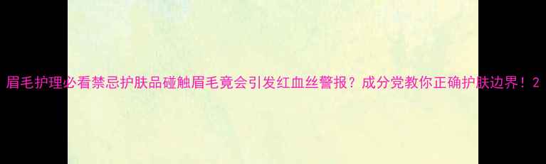 眉毛护理必看禁忌护肤品碰触眉毛竟会引发红血丝警报成分党教你正确护肤边界