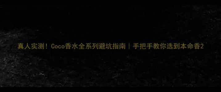 真人实测Coco香水全系列避坑指南手把手教你选到本命香