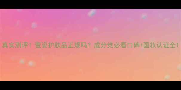 真实测评萱姿护肤品正规吗成分党必看口碑国妆认证全