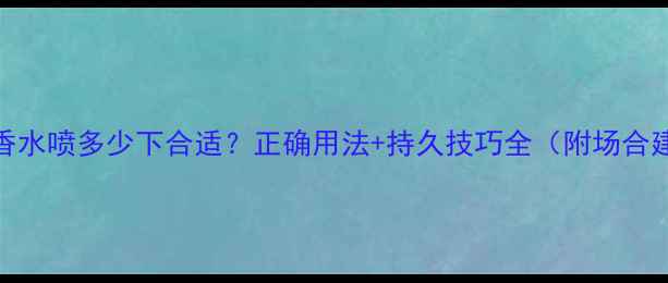 真我香水喷多少下合适正确用法持久技巧全附场合建议