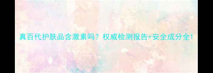 真百代护肤品含激素吗权威检测报告安全成分全