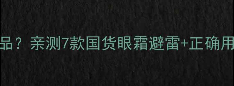 眼部适不适合用护肤品亲测7款国货眼霜避雷正确用法敏感肌也能用