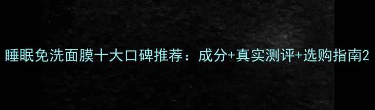 睡眠免洗面膜十大口碑推荐成分真实测评选购指南