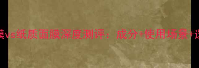 睡眠面膜vs纸质面膜深度测评成分使用场景选购指南