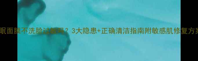 睡眠面膜不洗脸过敏吗3大隐患正确清洁指南附敏感肌修复方案