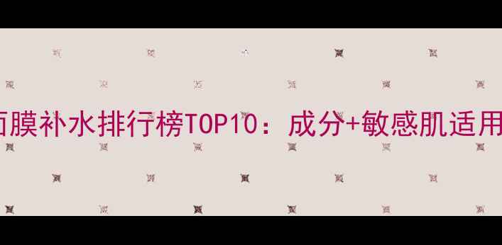 睡眠面膜补水排行榜TOP10成分敏感肌适用指南