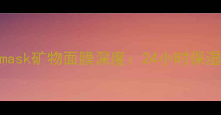 矿物面膜哪个好mineralmask矿物面膜深度24小时保湿敏感肌专研成分党必入
