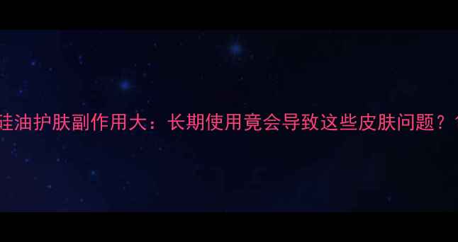 硅油护肤副作用大长期使用竟会导致这些皮肤问题