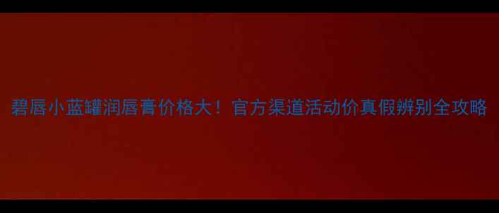 碧唇小蓝罐润唇膏价格大官方渠道活动价真假辨别全攻略