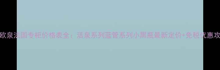 碧欧泉法国专柜价格表全活泉系列蓝管系列小黑瓶最新定价免税优惠攻略