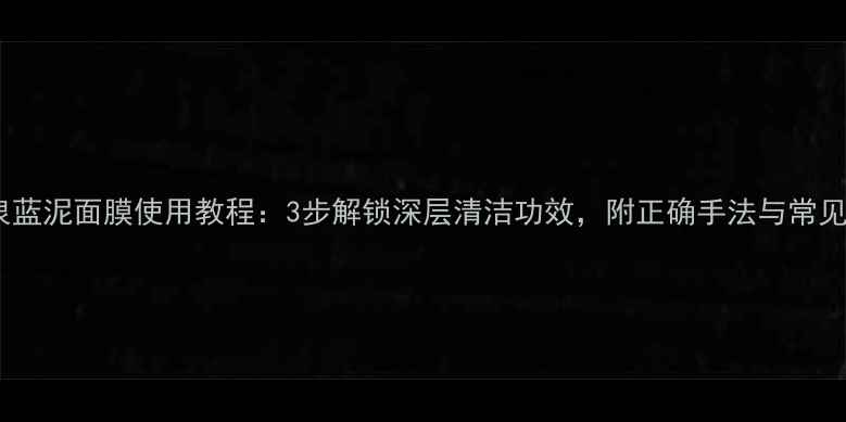 碧欧泉蓝泥面膜使用教程3步解锁深层清洁功效附正确手法与常见误区