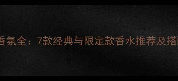 祖马龙香氛全7款经典与限定款香水推荐及搭配指南