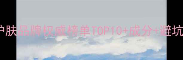 祛痘护肤品牌权威榜单TOP10成分避坑指南