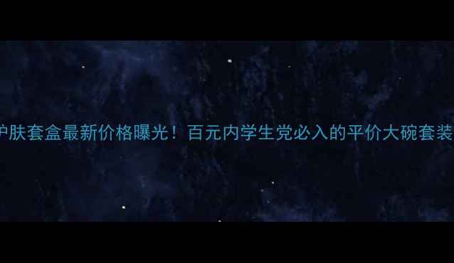 秀柔护肤套盒最新价格曝光百元内学生党必入的平价大碗套装清单