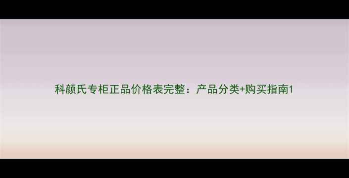 科颜氏专柜正品价格表完整产品分类购买指南