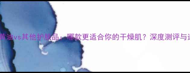 科颜氏小黄油vs其他护肤品哪款更适合你的干燥肌深度测评与选购指南