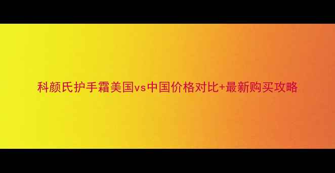 科颜氏护手霜美国vs中国价格对比最新购买攻略