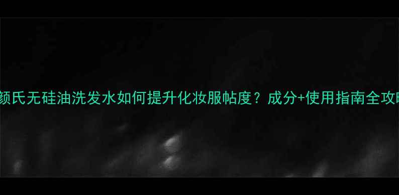科颜氏无硅油洗发水如何提升化妆服帖度成分使用指南全攻略