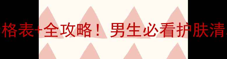 科颜氏男士护肤套装价格表全攻略男生必看护肤清单控油保湿实测分享