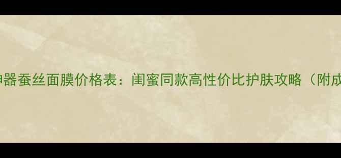 素颜神器蚕丝面膜价格表闺蜜同款高性价比护肤攻略附成分