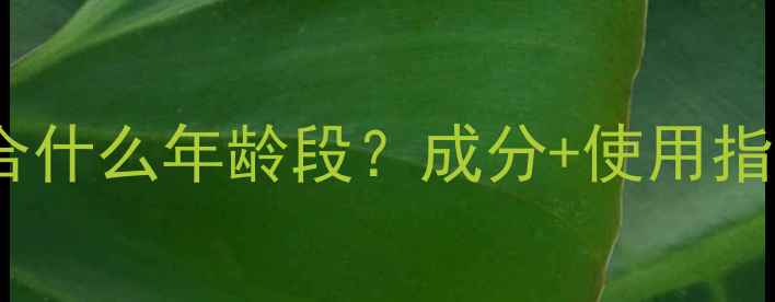 索芙特护肤品适合什么年龄段成分使用指南助你精准选品