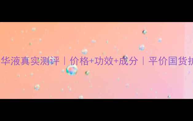 红景天精华液真实测评价格功效成分平价国货护肤攻略