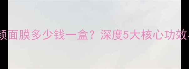 红茶亮肤焕颜面膜多少钱一盒深度5大核心功效与使用指南