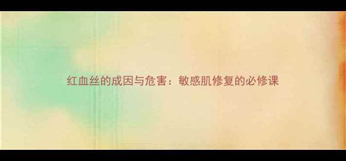 红血丝的成因与危害敏感肌修复的必修课