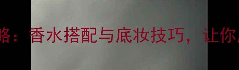 约会妆容全攻略香水搭配与底妆技巧让你成为全场焦点