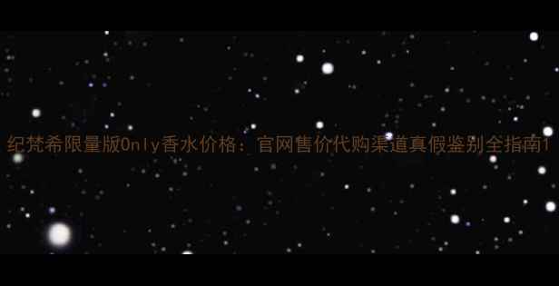 纪梵希限量版Only香水价格官网售价代购渠道真假鉴别全指南