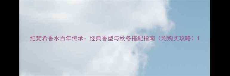 纪梵希香水百年传承经典香型与秋冬搭配指南附购买攻略