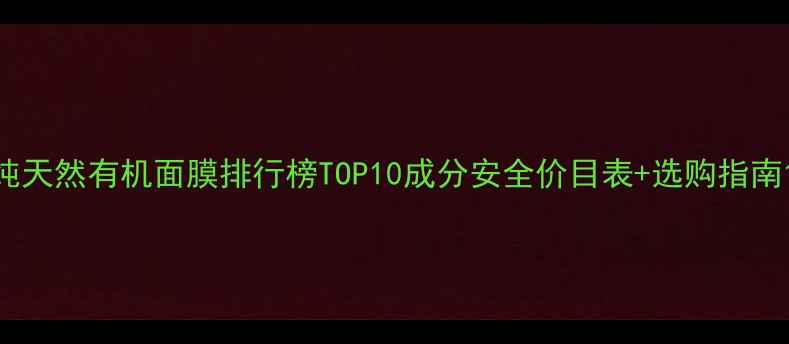 纯天然有机面膜排行榜TOP10成分安全价目表选购指南