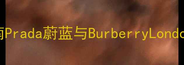 经典淡香对比指南Prada蔚蓝与BurberryLondon香调及选购攻略