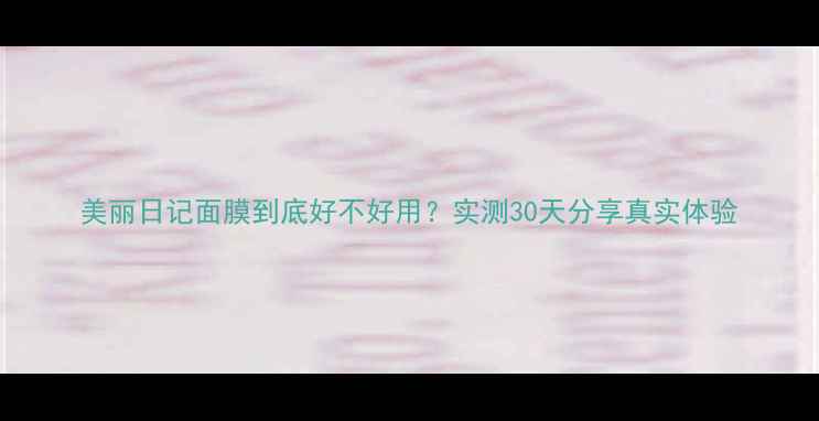 美丽日记面膜到底好不好用实测30天分享真实体验